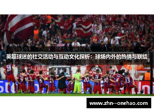 英超球迷的社交活动与互动文化探析:球场内外的热情与联结 英超球迷的社交活动与互动文化探析:球场内外的热情与联结