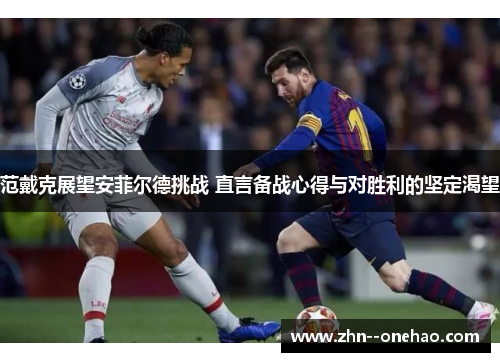 范戴克展望安菲尔德挑战 直言备战心得与对胜利的坚定渴望