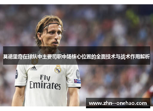 莫德里奇在球队中主要司职中场核心位置的全面技术与战术作用解析