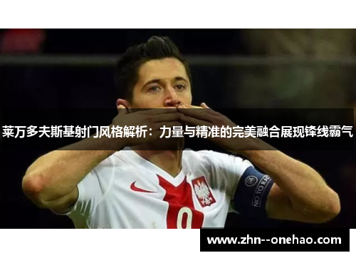 莱万多夫斯基射门风格解析：力量与精准的完美融合展现锋线霸气