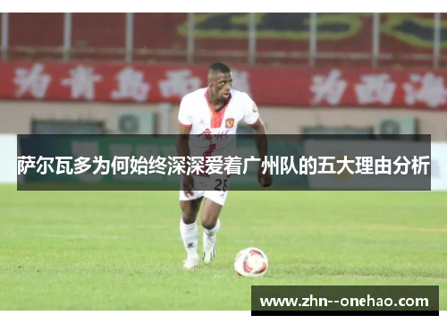 萨尔瓦多为何始终深深爱着广州队的五大理由分析
