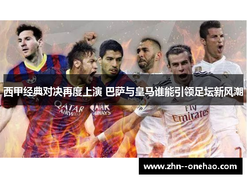 西甲经典对决再度上演 巴萨与皇马谁能引领足坛新风潮