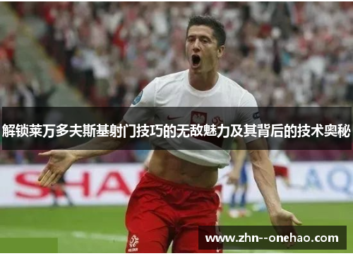 解锁莱万多夫斯基射门技巧的无敌魅力及其背后的技术奥秘 解锁莱万多夫斯基射门技巧的无敌魅力及其背后的技术奥秘