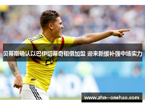 贝蒂斯确认以巴伊切蒂奇租借加盟 迎来新援补强中场实力