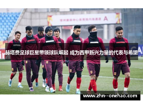 赫塔费足球巨星带领球队崛起 成为西甲新兴力量的代表与希望