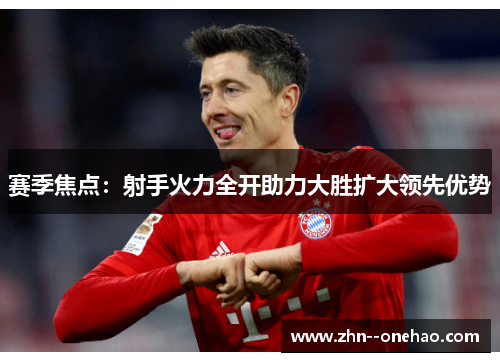 赛季焦点:射手火力全开助力大胜扩大领先优势 赛季焦点:射手火力全开助力大胜扩大领先优势