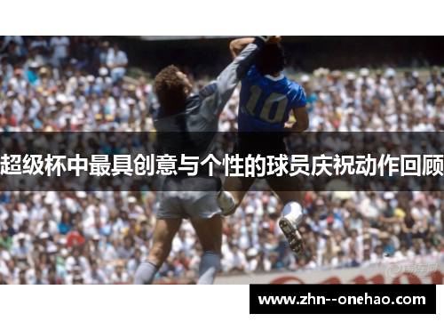 超级杯中最具创意与个性的球员庆祝动作回顾 超级杯中最具创意与个性的球员庆祝动作回顾