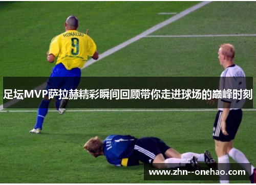 足坛MVP萨拉赫精彩瞬间回顾带你走进球场的巅峰时刻