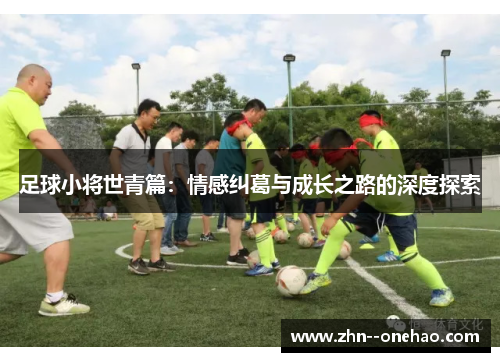 足球小将世青篇:情感纠葛与成长之路的深度探索 足球小将世青篇:情感纠葛与成长之路的深度探索