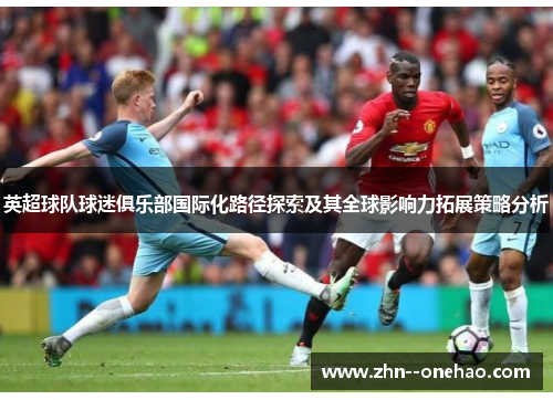英超球队球迷俱乐部国际化路径探索及其全球影响力拓展策略分析 英超球队球迷俱乐部国际化路径探索及其全球影响力拓展策略分析