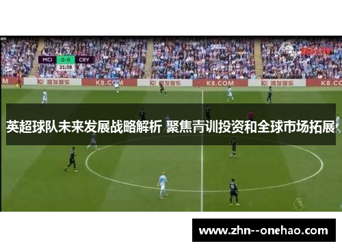 英超球队未来发展战略解析 聚焦青训投资和全球市场拓展 英超球队未来发展战略解析 聚焦青训投资和全球市场拓展