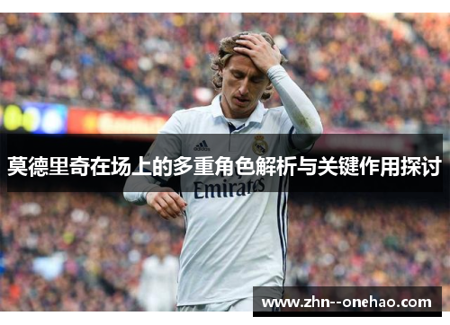 莫德里奇在场上的多重角色解析与关键作用探讨