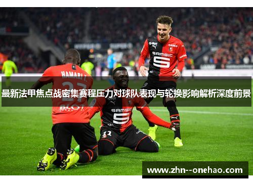 最新法甲焦点战密集赛程压力对球队表现与轮换影响解析深度前景