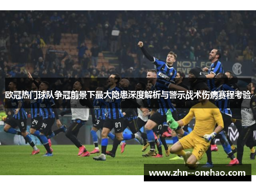 欧冠热门球队争冠前景下最大隐患深度解析与警示战术伤病赛程考验