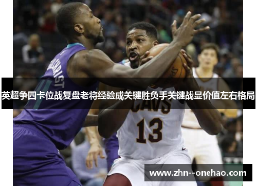 英超争四卡位战复盘老将经验成关键胜负手关键战显价值左右格局