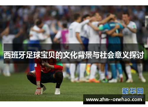 西班牙足球宝贝的文化背景与社会意义探讨