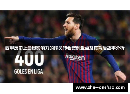 西甲历史上最具影响力的球员转会案例盘点及其背后故事分析