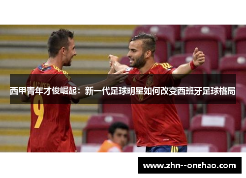 西甲青年才俊崛起：新一代足球明星如何改变西班牙足球格局