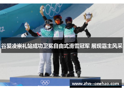 谷爱凌崇礼站成功卫冕自由式滑雪冠军 展现霸主风采