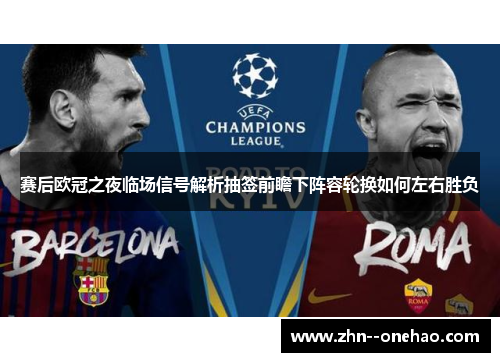 赛后欧冠之夜临场信号解析抽签前瞻下阵容轮换如何左右胜负
