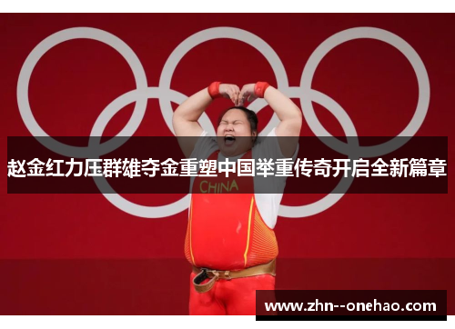 赵金红力压群雄夺金重塑中国举重传奇开启全新篇章