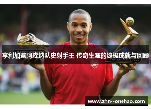 亨利加冕阿森纳队史射手王 传奇生涯的终极成就与回顾