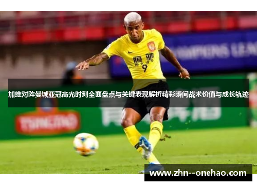 加维对阵曼城亚冠高光时刻全面盘点与关键表现解析精彩瞬间战术价值与成长轨迹