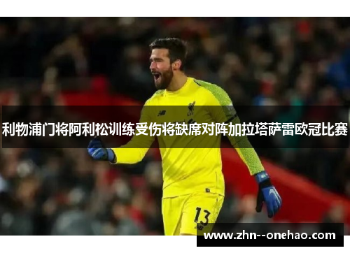 利物浦门将阿利松训练受伤将缺席对阵加拉塔萨雷欧冠比赛