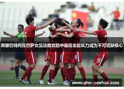 奥娜巴特列在巴萨女足边路攻防中展现全能实力成为不可或缺核心