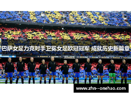 巴萨女足力克对手卫冕女足欧冠冠军 成就历史新篇章
