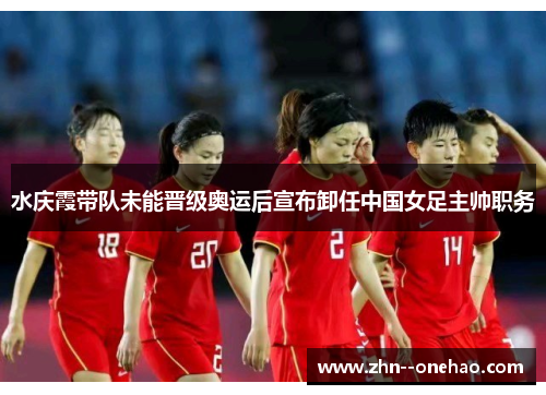 水庆霞带队未能晋级奥运后宣布卸任中国女足主帅职务