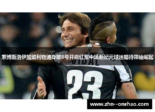 索博斯洛伊加盟利物浦身披8号开启红军中场新纪元球迷期待领袖崛起