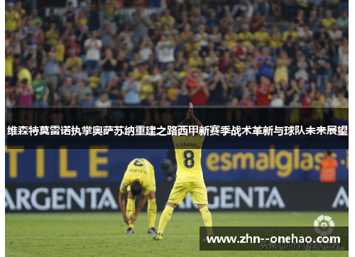 维森特莫雷诺执掌奥萨苏纳重建之路西甲新赛季战术革新与球队未来展望