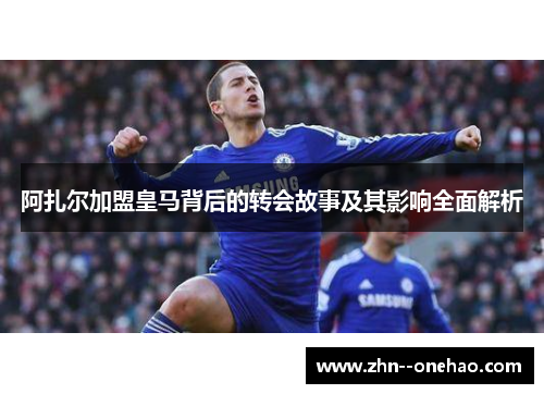 阿扎尔加盟皇马背后的转会故事及其影响全面解析
