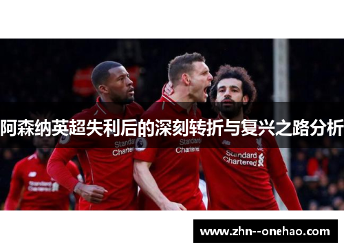 阿森纳英超失利后的深刻转折与复兴之路分析