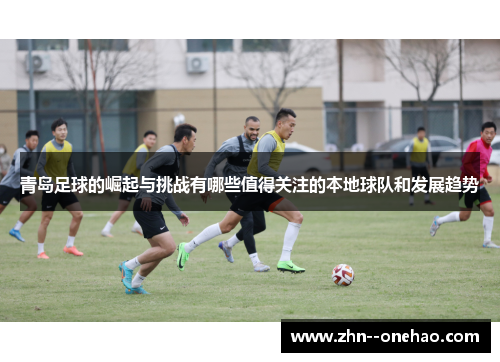 青岛足球的崛起与挑战有哪些值得关注的本地球队和发展趋势 青岛足球的崛起与挑战有哪些值得关注的本地球队和发展趋势