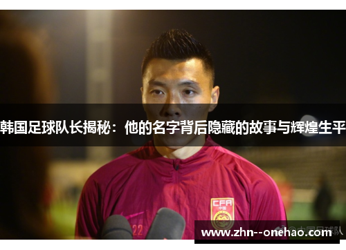 韩国足球队长揭秘:他的名字背后隐藏的故事与辉煌生平 韩国足球队长揭秘:他的名字背后隐藏的故事与辉煌生平