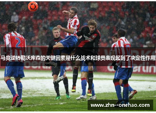 马竞逆转勒沃库森的关键因素是什么战术和球员表现起到了决定性作用 马竞逆转勒沃库森的关键因素是什么战术和球员表现起到了决定性作用