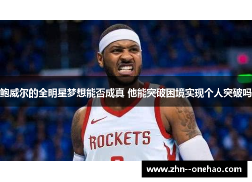 鲍威尔的全明星梦想能否成真 他能突破困境实现个人突破吗 鲍威尔的全明星梦想能否成真 他能突破困境实现个人突破吗