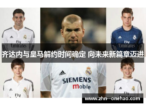 齐达内与皇马解约时间确定 向未来新篇章迈进 齐达内与皇马解约时间确定 向未来新篇章迈进
