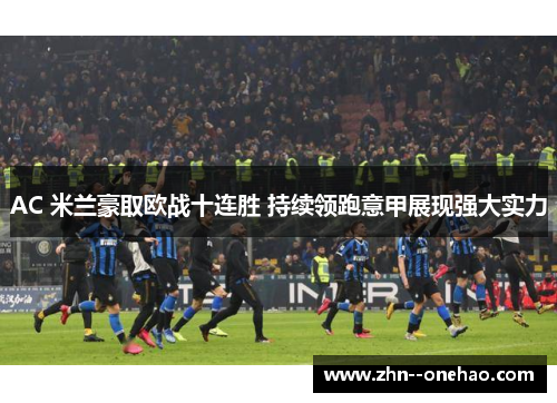 AC 米兰豪取欧战十连胜 持续领跑意甲展现强大实力 AC 米兰豪取欧战十连胜 持续领跑意甲展现强大实力