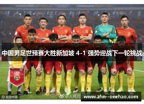 中国男足世预赛大胜新加坡 4-1 强势迎战下一轮挑战 中国男足世预赛大胜新加坡 4-1 强势迎战下一轮挑战