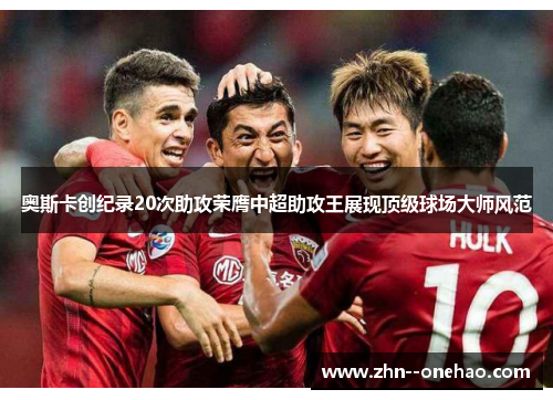 奥斯卡创纪录20次助攻荣膺中超助攻王展现顶级球场大师风范 奥斯卡创纪录20次助攻荣膺中超助攻王展现顶级球场大师风范