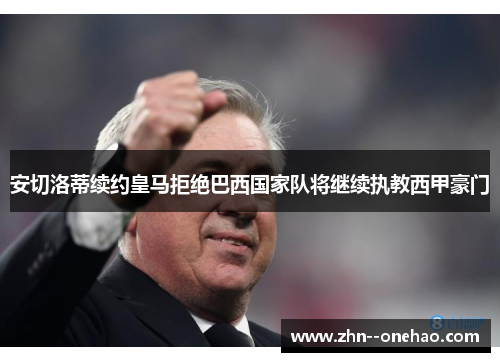 安切洛蒂续约皇马拒绝巴西国家队将继续执教西甲豪门 安切洛蒂续约皇马拒绝巴西国家队将继续执教西甲豪门