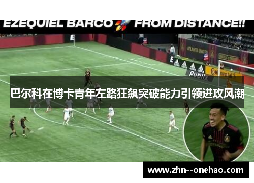 巴尔科在博卡青年左路狂飙突破能力引领进攻风潮 巴尔科在博卡青年左路狂飙突破能力引领进攻风潮
