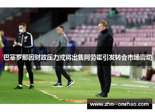巴塞罗那因财政压力或将出售阿劳霍引发转会市场震动 巴塞罗那因财政压力或将出售阿劳霍引发转会市场震动
