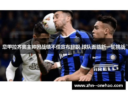 意甲拉齐奥主帅因战绩不佳宣布辞职 球队面临新一轮挑战 意甲拉齐奥主帅因战绩不佳宣布辞职 球队面临新一轮挑战