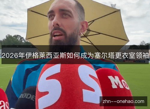 2026年伊格莱西亚斯如何成为塞尔塔更衣室领袖 2026年伊格莱西亚斯如何成为塞尔塔更衣室领袖
